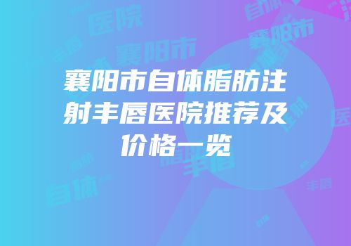 襄阳市自体脂肪注射丰唇医院推荐及价格一览