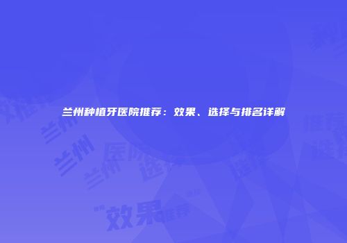 兰州种植牙医院推荐：效果、选择与排名详解