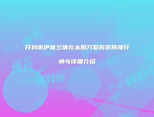 开封市伊维兰填充太阳穴整形医院排行榜与详细介绍