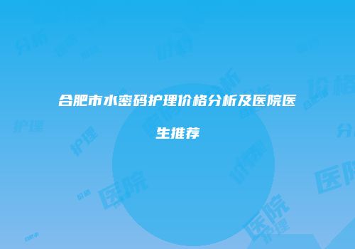 合肥市水密码护理价格分析及医院医生推荐