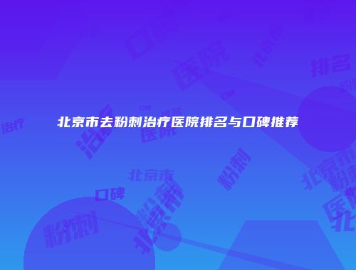 北京市去粉刺治疗医院排名与口碑推荐