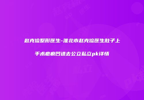 赵克俭整形医生-淮北市赵克俭医生肚子上手术疤痕凹进去公立私立pk详情