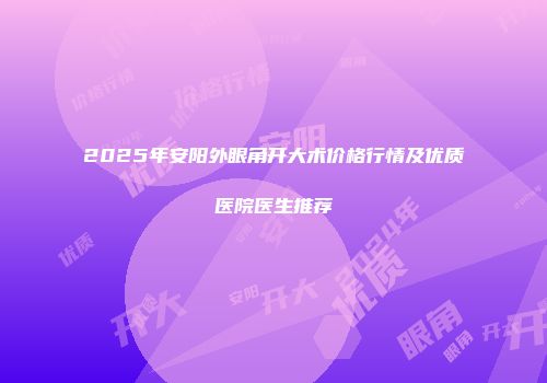2025年安阳外眼角开大术价格行情及优质医院医生推荐