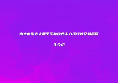 南京市激光去唇毛医院综合实力排行榜及知名医生介绍