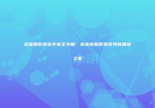 资深整形美容专家王小明：本溪市整形美容界的璀璨之星