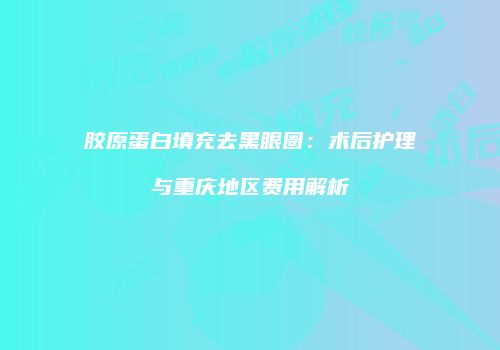 胶原蛋白填充去黑眼圈：术后护理与重庆地区费用解析