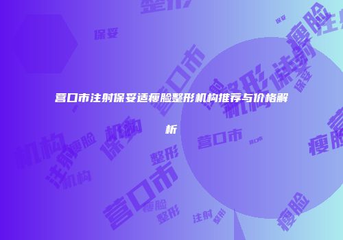 营口市注射保妥适瘦脸整形机构推荐与价格解析