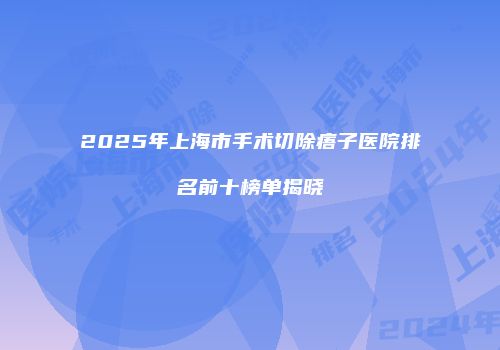 2025年上海市手术切除痦子医院排名前十榜单揭晓