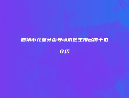 曲靖市儿童牙齿导萌术医生排名前十位介绍