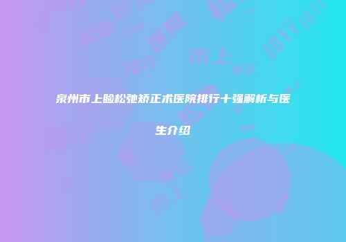 泉州市上睑松弛矫正术医院排行十强解析与医生介绍