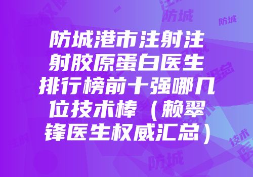 防城港市注射注射胶原蛋白医生排行榜前十强哪几位技术棒（赖翠锋医生权威汇总）
