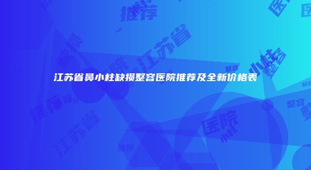 江苏省鼻小柱缺损整容医院推荐及全新价格表