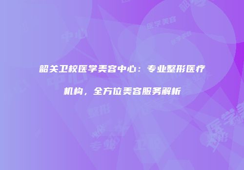 韶关卫校医学美容中心：专业整形医疗机构，全方位美容服务解析
