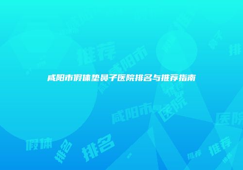咸阳市假体垫鼻子医院排名与推荐指南