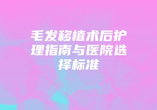 毛发移植术后护理指南与医院选择标准