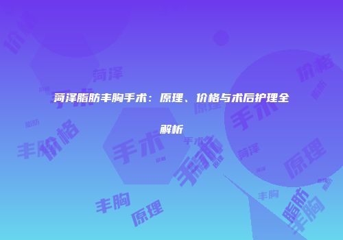 菏泽脂肪丰胸手术：原理、价格与术后护理全解析