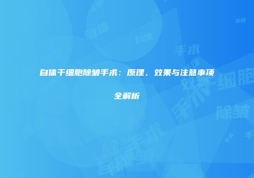 自体干细胞除皱手术：原理、效果与注意事项全解析