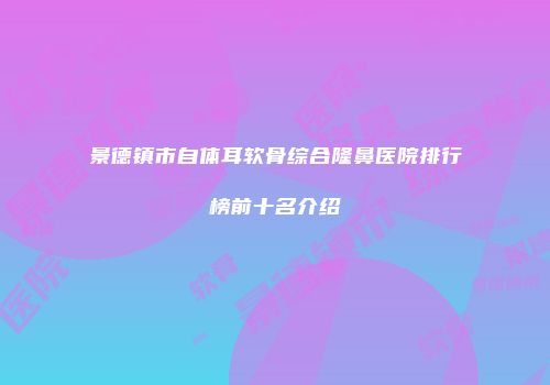 景德镇市自体耳软骨综合隆鼻医院排行榜前十名介绍