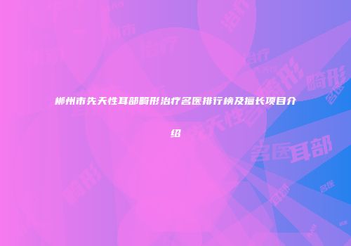 郴州市先天性耳部畸形治疗名医排行榜及擅长项目介绍