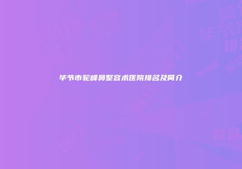 毕节市驼峰鼻整容术医院排名及简介