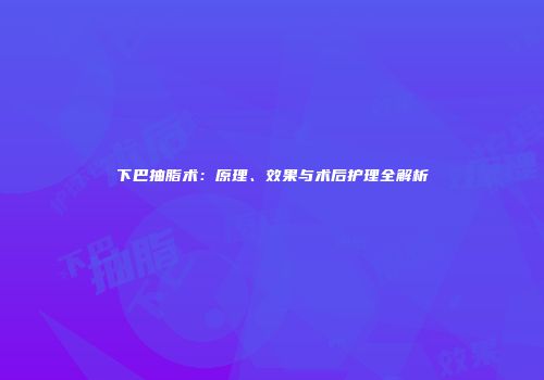 下巴抽脂术：原理、效果与术后护理全解析