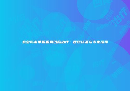 秦皇岛市单眼眼窝凹陷治疗：医院排名与专家推荐