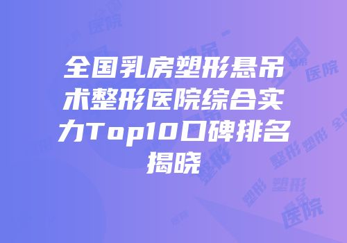 全国乳房塑形悬吊术整形医院综合实力Top10口碑排名揭晓