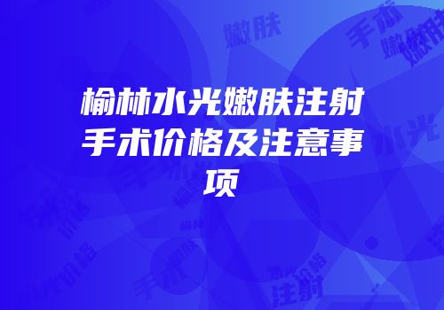 榆林水光嫩肤注射手术价格及注意事项