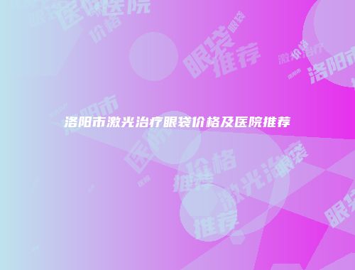 洛阳市激光治疗眼袋价格及医院推荐
