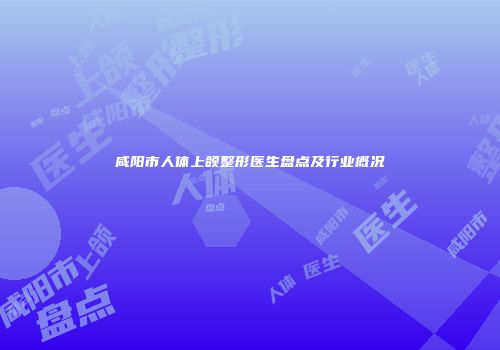 咸阳市人体上颌整形医生盘点及行业概况