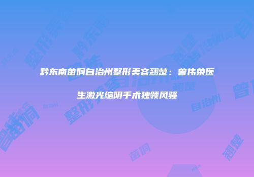 黔东南苗侗自治州整形美容翘楚：曾伟荣医生激光缩阴手术独领风骚
