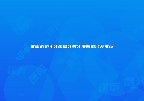 淮南市矫正牙齿磨牙拔牙医院排名及推荐