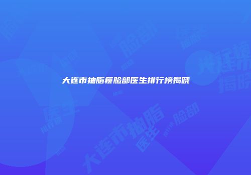 大连市抽脂瘦脸部医生排行榜揭晓