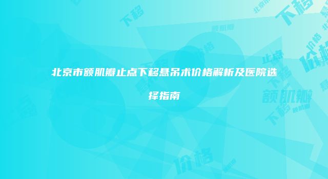 北京市额肌瓣止点下移悬吊术价格解析及医院选择指南