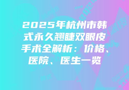 2025年杭州市韩式永久翘睫双眼皮手术全解析：价格、医院、医生一览