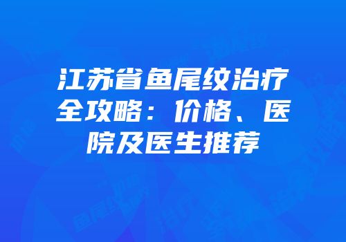 江苏省鱼尾纹治疗全攻略：价格、医院及医生推荐