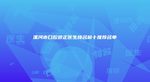 漯河市口腔矫正医生排名前十推荐名单