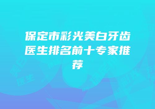 保定市彩光美白牙齿医生排名前十专家推荐