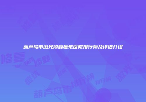 葫芦岛市激光修复痘坑医院排行榜及详细介绍