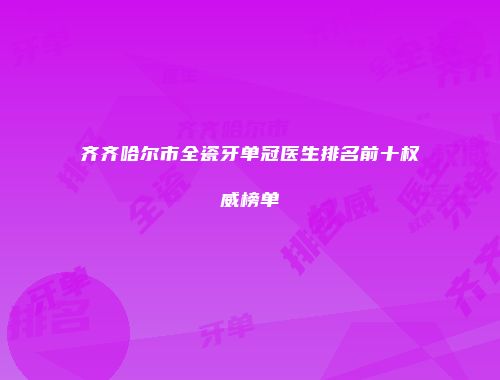 齐齐哈尔市全瓷牙单冠医生排名前十权威榜单