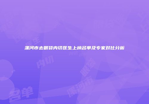 漯河市去眼袋内切医生上榜名单及专家对比分析