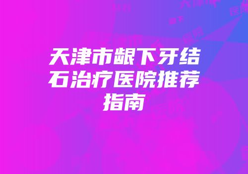 天津市龈下牙结石治疗医院推荐指南