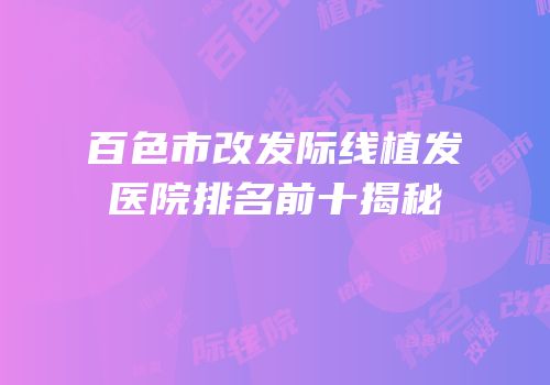 百色市改发际线植发医院排名前十揭秘