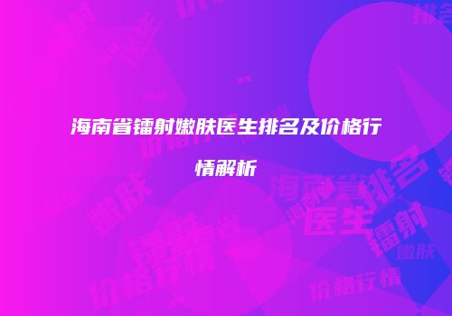 海南省镭射嫩肤医生排名及价格行情解析