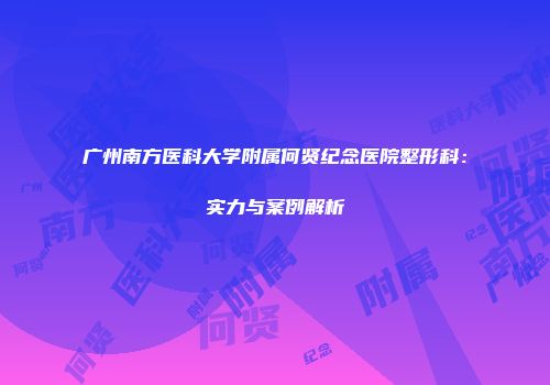广州南方医科大学附属何贤纪念医院整形科：实力与案例解析