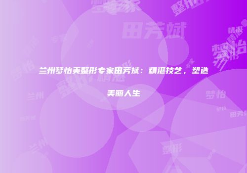兰州梦怡美整形专家田芳斌：精湛技艺，塑造美丽人生