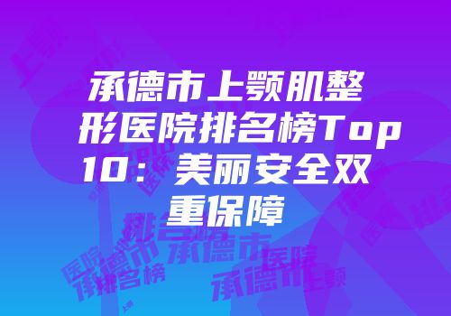 承德市上颚肌整形医院排名榜Top10：美丽安全双重保障