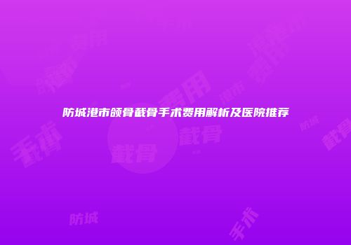 防城港市颌骨截骨手术费用解析及医院推荐