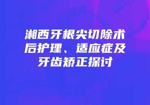 湘西牙根尖切除术后护理、适应症及牙齿矫正探讨