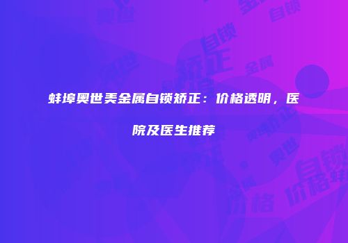 蚌埠奥世美金属自锁矫正：价格透明，医院及医生推荐